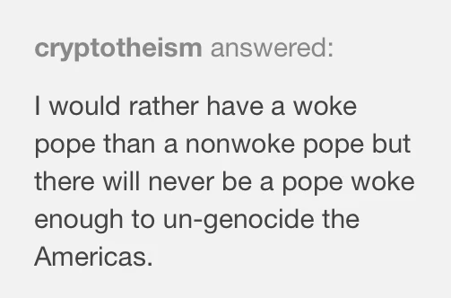 Screenshot of a Tumblr post by cryptotheism: I would rather have a woke pope than a nonwoke pope but there will never be a pope woke enough to un-genocide the Americas.