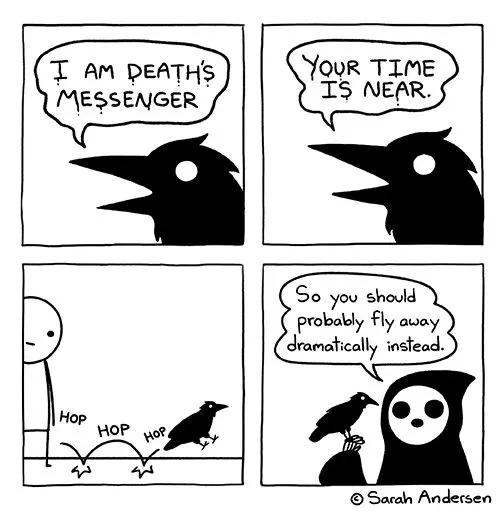 A crow says "I am death's messenger", "your time is near". In the third panel it cutely hops the way that birds do away from the recipient of the message. Death says to the crow "So you should probably fly away dramatically instead."