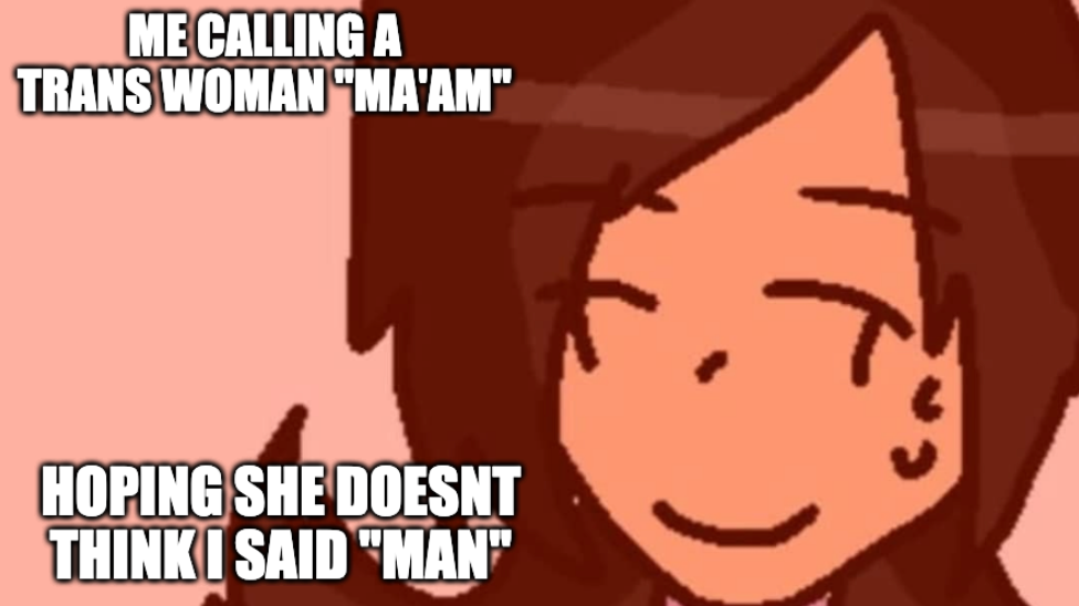 Sweating girl meme with her eyes closed smiling nervously  "Me calling a trans woman 'ma'am' Hoping she doesnt think I said 'man'