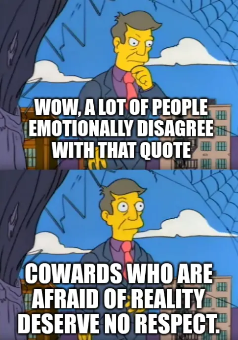 principal skinner out of touch meme, top panel "Wow, a lot of people emotionally disagree with that quote." bottom panel "Cowards who are afraid of reality deserve no respect."