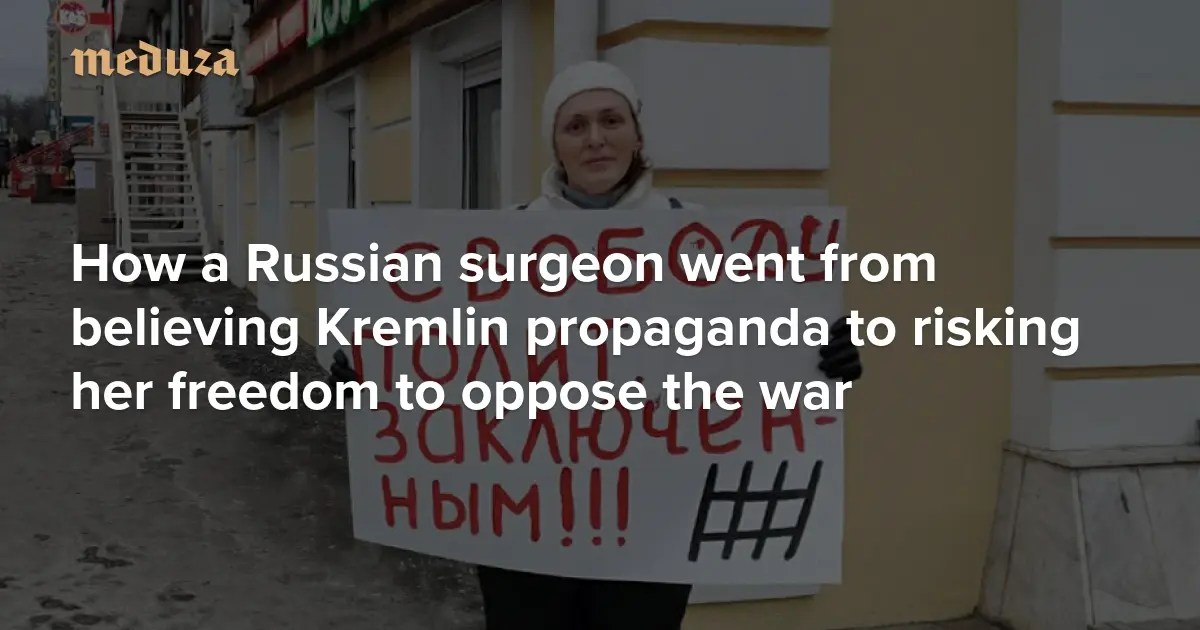 ‘If I stay silent, my heart will burst’ How a Russian surgeon went from believing Kremlin propaganda to risking her freedom to oppose the war — Meduza