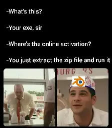 customer: what's this
chef (with blender logo on hat): your exe, sir
customer: where's the online activation?
chef: you just extract the zip file and run it

snowclone of scene from "The Founder"