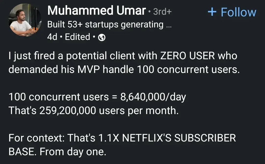 just fired a potential client with ZERO USER who demanded his MVP handle 100 concurrent users.
100 concurrent users = 8,640,000/day That's 259,200,000 users per month.
For context: That's 1.1X NETFLIX'S SUBSCRIBER BASE. From day one.