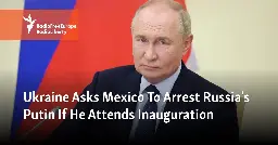 Ukraine Asks Mexico To Arrest Russia's Putin If He Attends Inauguration