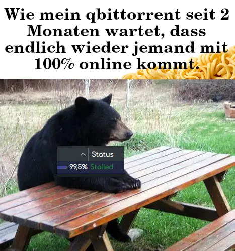 Ein Meme. Die Memeüberschrift lautet "Wie mein qbittorrent seit 2 Monaten wartet, dass endlich wieder jemand mit 100% online kommt.". Unter der Überschrift ist ein Bild von einem Bären zu sehn der gedultig an einem Tisch sitzt. Über dem Bär ist ein Screenshot aus qbittorrent zu sehen in dem man sieht dass der torrent bei 99,5% hängt.