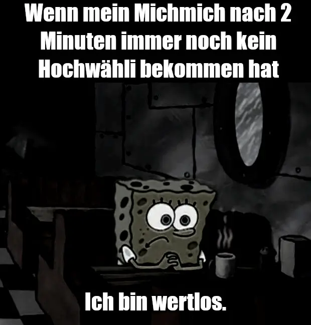 Ein Bild von Spongebob wie er in einem lokal wartet. Er sieht unglücklich aus. Das Bild ist sehr dunkel, recht farblos und vermittelt einen deprimierten düsteren Eindruck. Oben der Text: "Wenn mein Michmich nach 2 Minuten immer noch kein Hochwähli bekommen hat" und unten der Text: "Ich bin wertlos.".