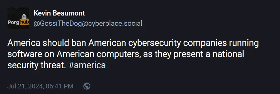 @GossiTheDog@cyberplace.social: "America should ban American cybersecurity companies running software on American computers, as they present a national security threat. #america".