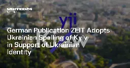 German Publication ZEIT Adopts Ukrainian Spelling of Kyiv in Support of Ukrainian Identity