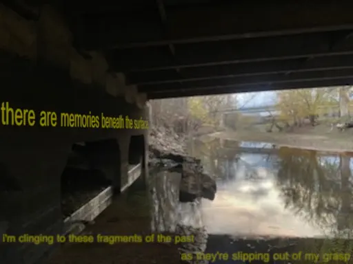 Creek meandering under a medium sized bridge. Dull yellow text reading "there are memories beneath the suface" is on the concrete wall. At the bottom there's more text reading "I'm clinging to these fragments of the past...as they're slipping out of my grasp". In the water are several barely visible images.