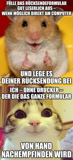 Bild eines enthusiastischen Hamsters: Fülle das Rücksendeformular gut leserlich aus – wenn möglich direkt am Computer – und lege es deiner Rücksendung bei. Bild einer bekloppt grinsenden Katze: Ich – ohne Drucker – der die das ganze Formular von Hand nachempfinden wird.