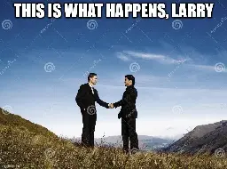 You see what happens, Larry?