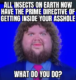 Meme of photoshopped surprised JD Vance face with top text saying "All insects on Earth now have the prime directive of getting inside your asshole" and bottom text saying "What do you do?"