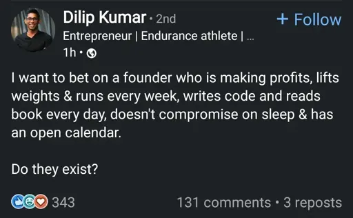 I want to bet on a founder who is making profits, lifts weights & runs every week, writes code and reads book every day, doesn't compromise on sleep & has an open calendar. 

Do they exist?