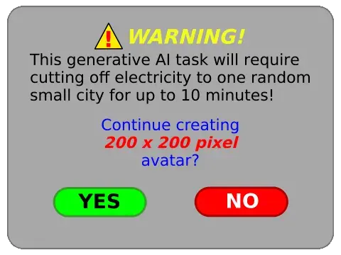 ⚠️ WARNING!

This generative Al task will require cutting off electricity to one random small city for up to 10 minutes!

Continue creating
200 x 200 pixel
avatar?

〔 YES 〕〔 NO 〕