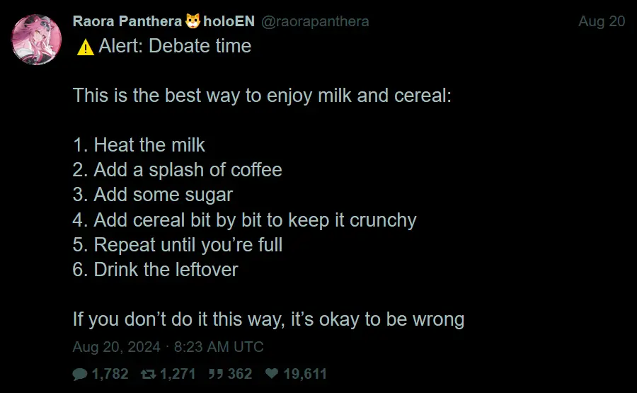 @raorapanthera: "⚠️Alert: Debate time  This is the best way to enjoy milk and cereal:  1. Heat the milk 2. Add a splash of coffee 3. Add some sugar 4. Add cereal bit by bit to keep it crunchy 5. Repeat until you’re full 6. Drink the leftover  If you don’t do it this way, it’s okay to be wrong".